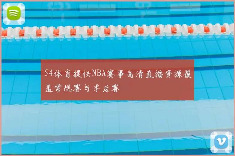 54体育提供NBA赛事高清直播资源覆盖常规赛与季后赛