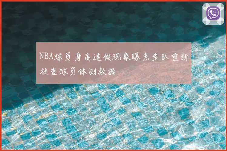 NBA球员身高造假现象曝光多队重新核查球员体测数据