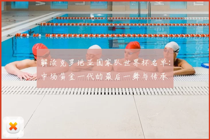 解读克罗地亚国家队世界杯名单:中场黄金一代的最后一舞与传承
