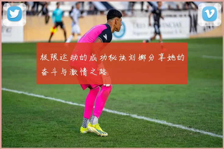 极限运动的成功秘诀刘娜分享她的奋斗与激情之路