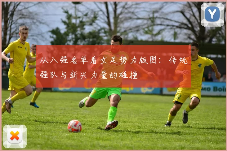 从八强名单看女足势力版图:传统强队与新兴力量的碰撞