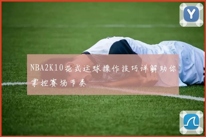 NBA2K10花式运球操作技巧详解助你掌控赛场节奏