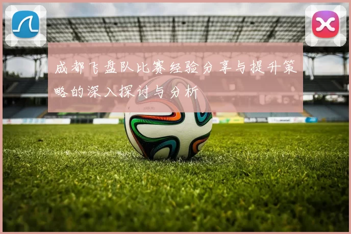 成都飞盘队比赛经验分享与提升策略的深入探讨与分析