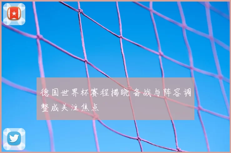 德国世界杯赛程揭晓 备战与阵容调整成关注焦点