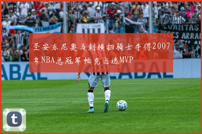 圣安东尼奥马刺横扫骑士夺得2007年NBA总冠军帕克当选MVP