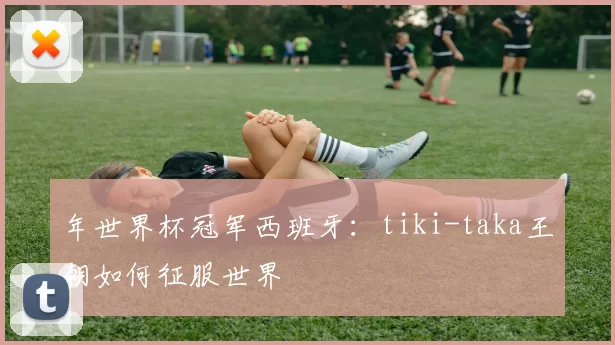 年世界杯冠军西班牙：tiki-taka王朝如何征服世界