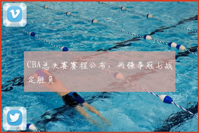 CBA总决赛赛程公布,两强争冠七战定胜负