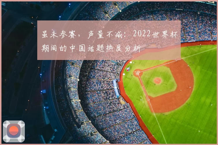 虽未参赛,声量不减:2022世界杯期间的中国话题热度分析