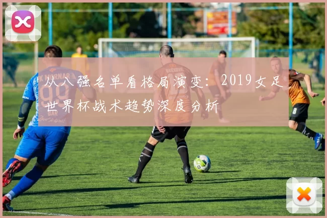 从八强名单看格局演变：2019女足世界杯战术趋势深度分析