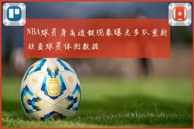 NBA球员身高造假现象曝光多队重新核查球员体测数据