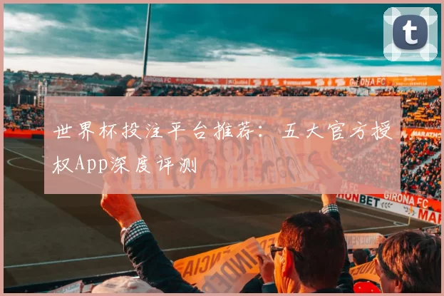 世界杯投注平台推荐：五大官方授权App深度评测