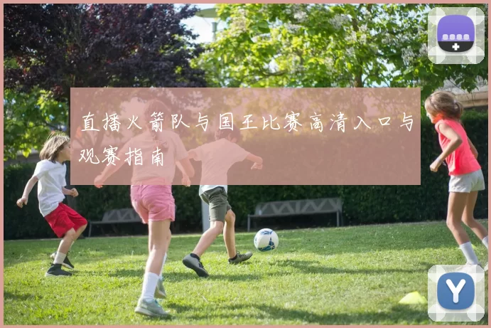 直播火箭队与国王比赛高清入口与观赛指南
