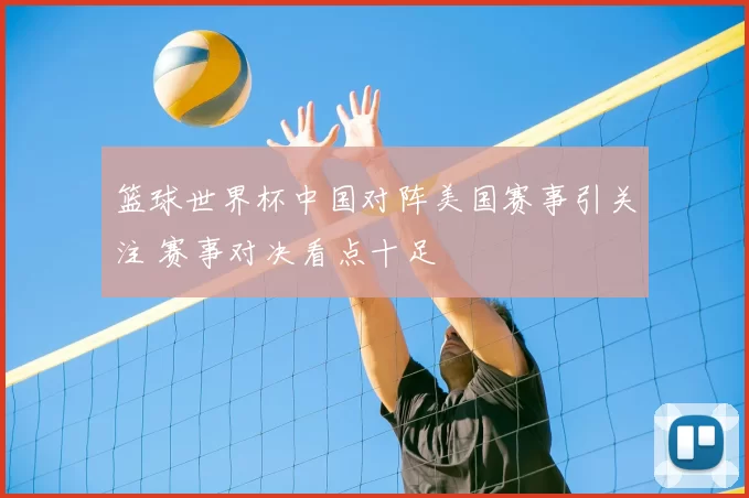 篮球世界杯中国对阵美国赛事引关注 赛事对决看点十足