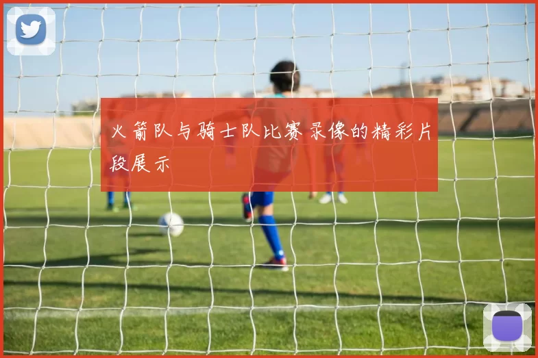 火箭队与骑士队比赛录像的精彩片段展示