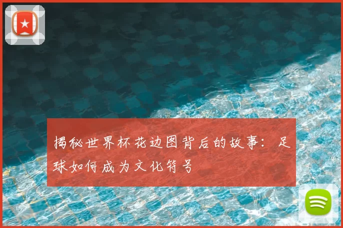 揭秘世界杯花边图背后的故事：足球如何成为文化符号