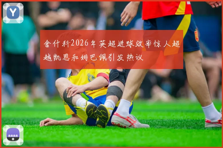 舍什科2026年英超进球效率惊人超越凯恩和姆巴佩引发热议