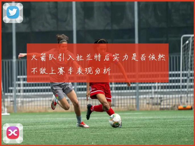 火箭队引入杜兰特后实力是否依然不敌上赛季表现分析