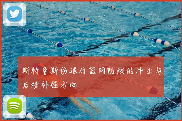 斯特鲁斯伤退对篮网防线的冲击与后续补强方向