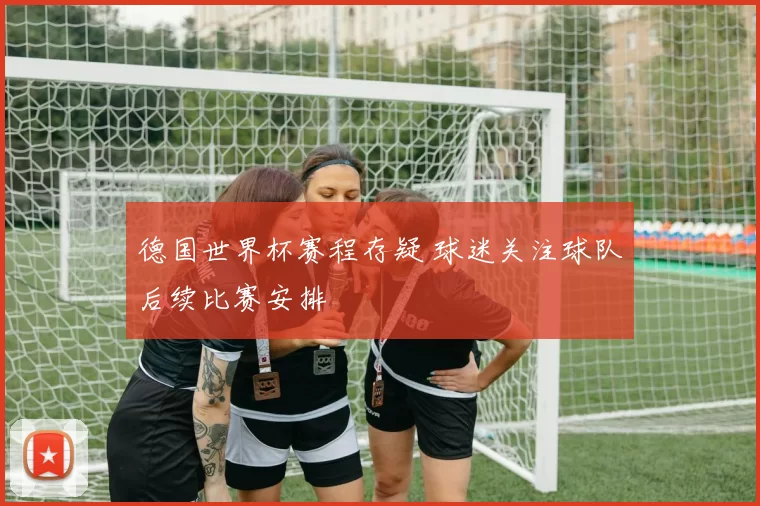 德国世界杯赛程存疑 球迷关注球队后续比赛安排