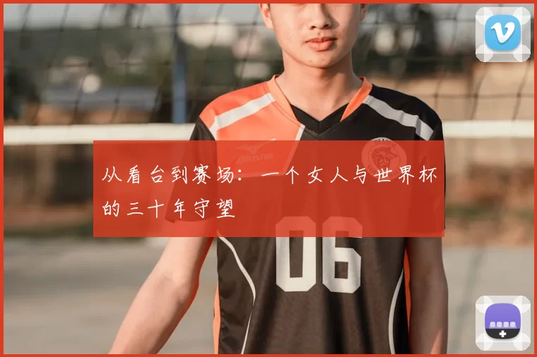 从看台到赛场：一个女人与世界杯的三十年守望