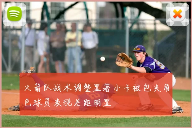 火箭队战术调整显著小卡被包夹角色球员表现差距明显