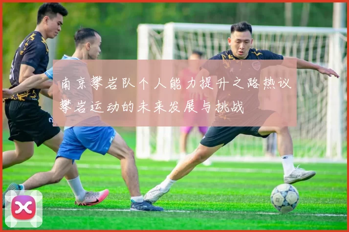 南京攀岩队个人能力提升之路热议攀岩运动的未来发展与挑战