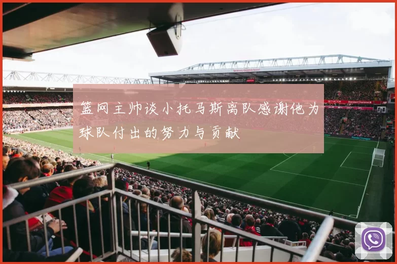 篮网主帅谈小托马斯离队感谢他为球队付出的努力与贡献