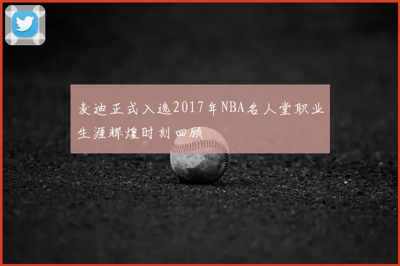 麦迪正式入选2017年NBA名人堂职业生涯辉煌时刻回顾