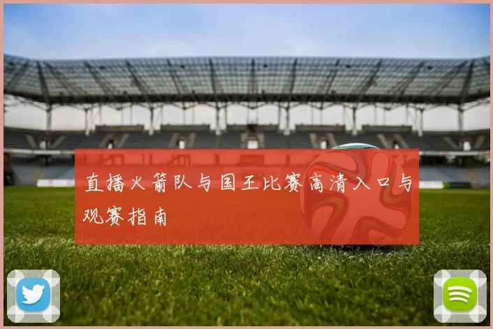直播火箭队与国王比赛高清入口与观赛指南