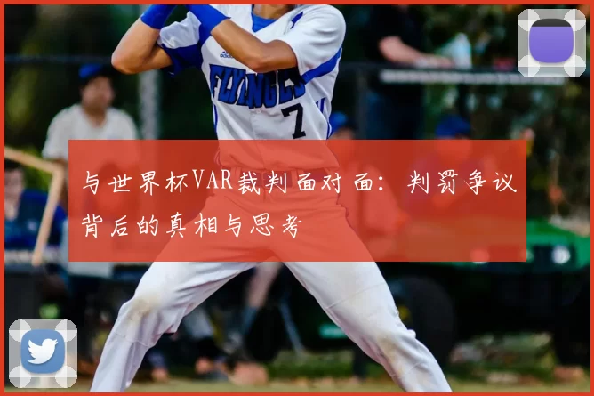 与世界杯VAR裁判面对面：判罚争议背后的真相与思考