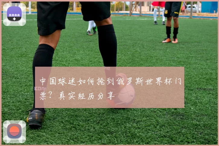 中国球迷如何抢到俄罗斯世界杯门票?真实经历分享