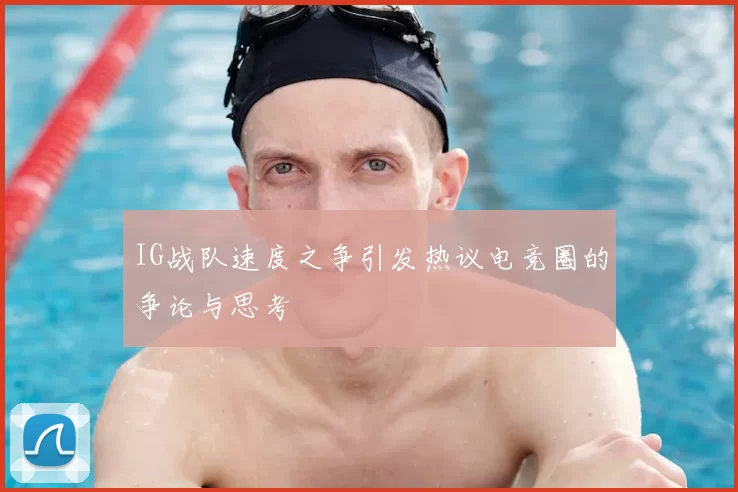 IG战队速度之争引发热议电竞圈的争论与思考