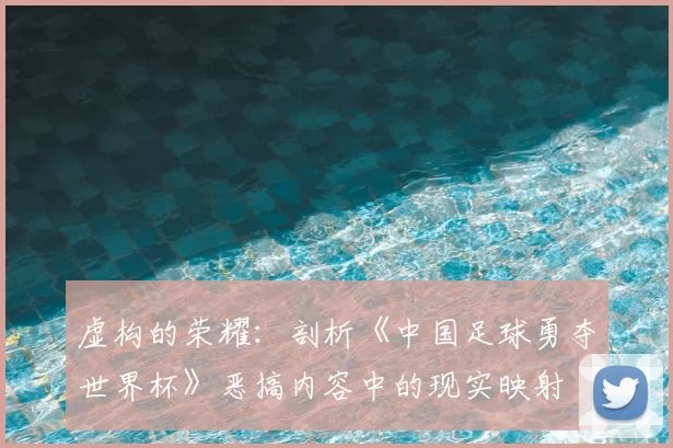 虚构的荣耀：剖析《中国足球勇夺世界杯》恶搞内容中的现实映射
