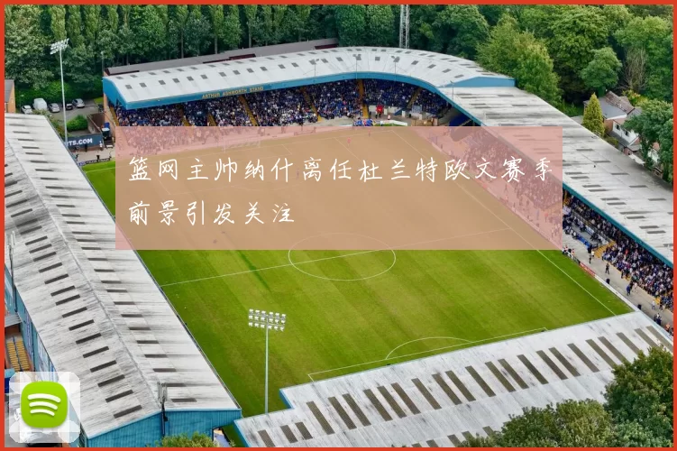 篮网主帅纳什离任杜兰特欧文赛季前景引发关注