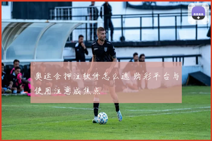 奥运会押注软件怎么选 购彩平台与使用注意成焦点