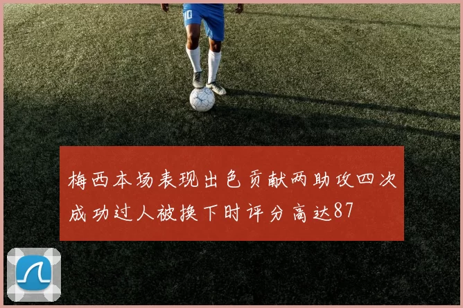 梅西本场表现出色贡献两助攻四次成功过人被换下时评分高达87
