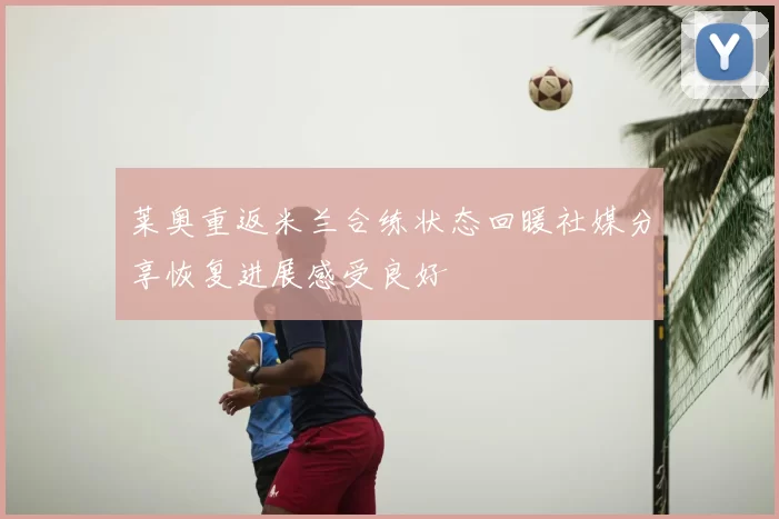 莱奥重返米兰合练状态回暖社媒分享恢复进展感受良好