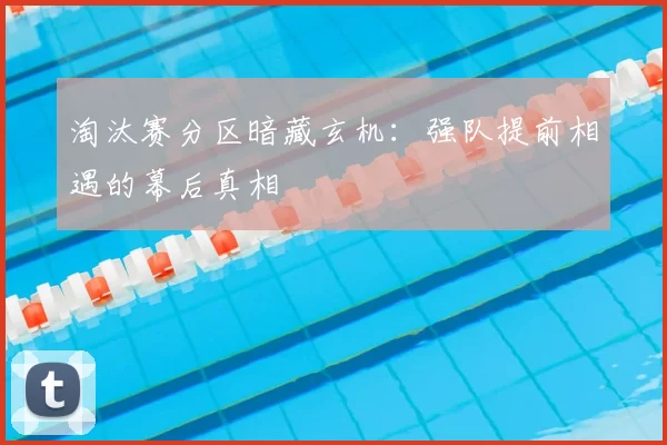 淘汰赛分区暗藏玄机：强队提前相遇的幕后真相