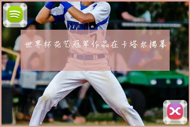 世界杯花艺冠军作品在卡塔尔揭幕