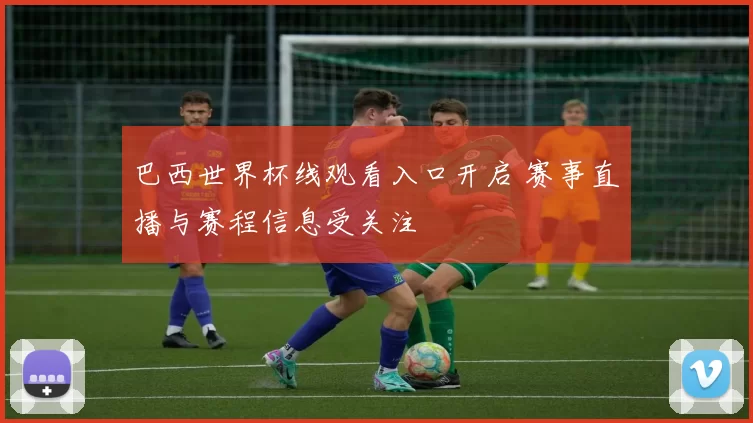 巴西世界杯线观看入口开启 赛事直播与赛程信息受关注