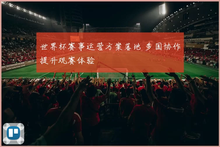 世界杯赛事运营方案落地 多国协作提升观赛体验
