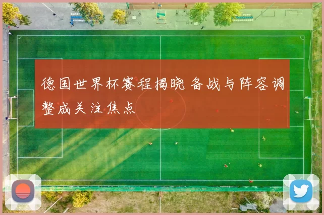 德国世界杯赛程揭晓 备战与阵容调整成关注焦点