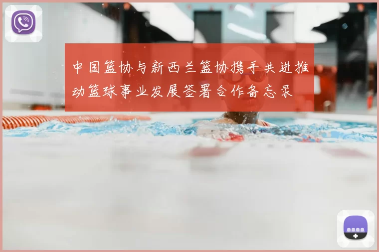 中国篮协与新西兰篮协携手共进推动篮球事业发展签署合作备忘录
