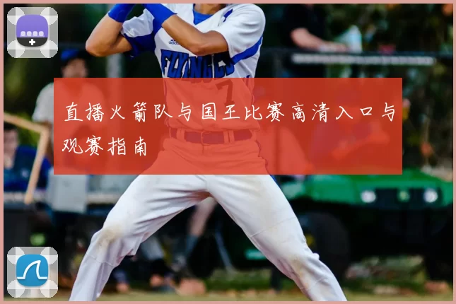 直播火箭队与国王比赛高清入口与观赛指南