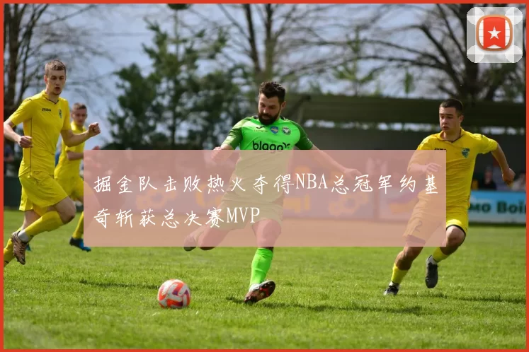 掘金队击败热火夺得NBA总冠军约基奇斩获总决赛MVP