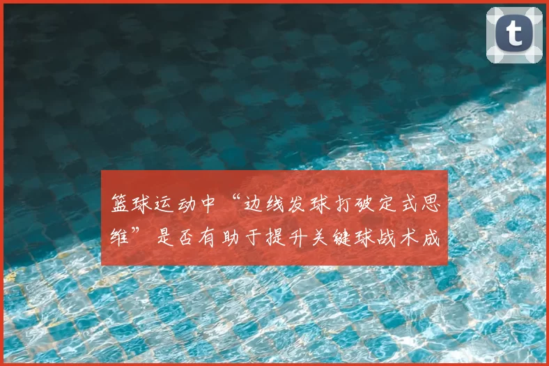 篮球运动中“边线发球打破定式思维”是否有助于提升关键球战术成功率