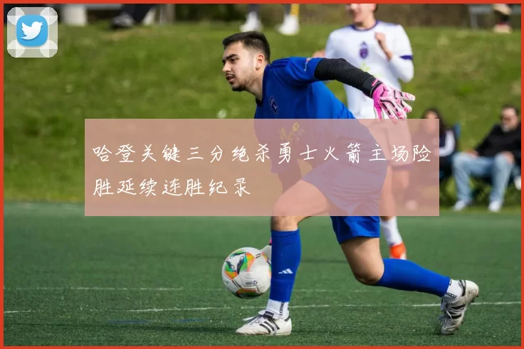 哈登关键三分绝杀勇士火箭主场险胜延续连胜纪录