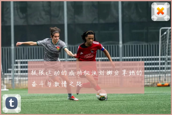 极限运动的成功秘诀刘娜分享她的奋斗与激情之路