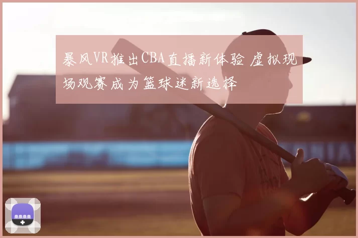 暴风VR推出CBA直播新体验 虚拟现场观赛成为篮球迷新选择