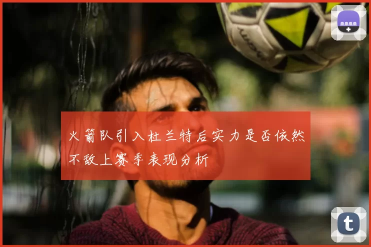 火箭队引入杜兰特后实力是否依然不敌上赛季表现分析